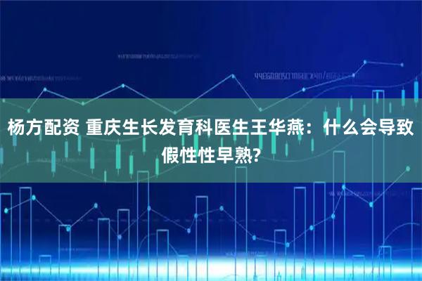 杨方配资 重庆生长发育科医生王华燕：什么会导致假性性早熟?