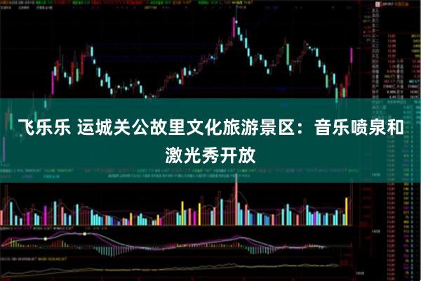 飞乐乐 运城关公故里文化旅游景区：音乐喷泉和激光秀开放