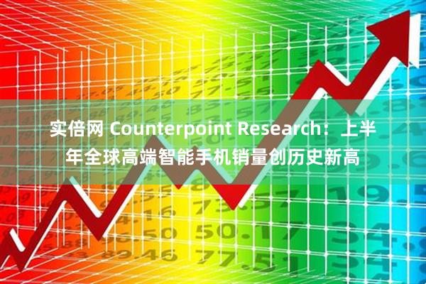 实倍网 Counterpoint Research：上半年全球高端智能手机销量创历史新高