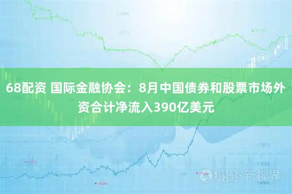 68配资 国际金融协会：8月中国债券和股票市场外资合计净流入390亿美元