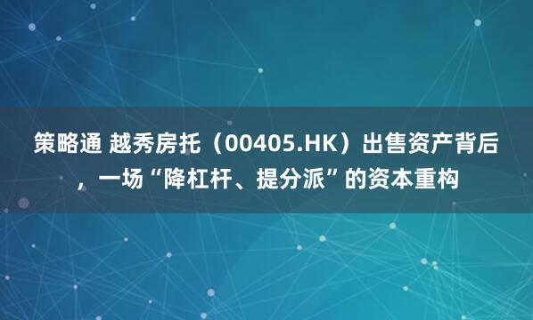 策略通 越秀房托（00405.HK）出售资产背后，一场“降杠杆、提分派”的资本重构