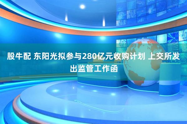 股牛配 东阳光拟参与280亿元收购计划 上交所发出监管工作函