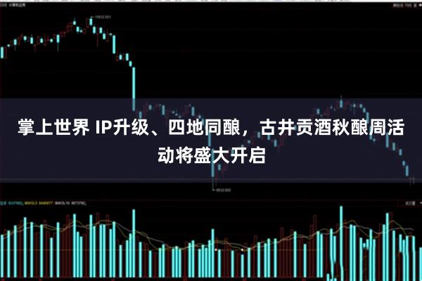 掌上世界 IP升级、四地同酿，古井贡酒秋酿周活动将盛大开启