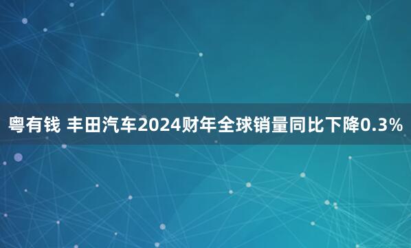 粤有钱 丰田汽车2024财年全球销量同比下降0.3%