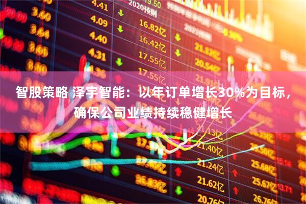 智股策略 泽宇智能：以年订单增长30%为目标，确保公司业绩持续稳健增长