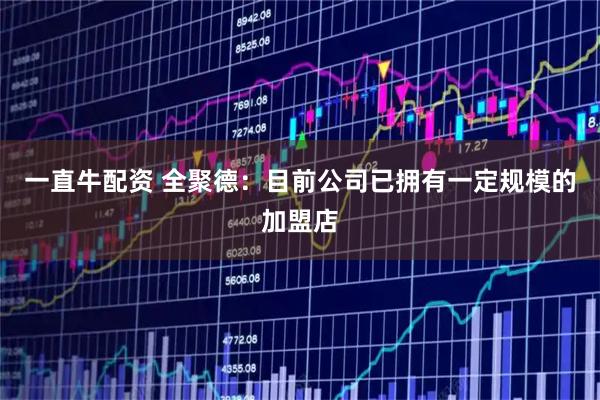 一直牛配资 全聚德：目前公司已拥有一定规模的加盟店