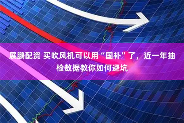 展鵬配资 买吹风机可以用“国补”了，近一年抽检数据教你如何避坑