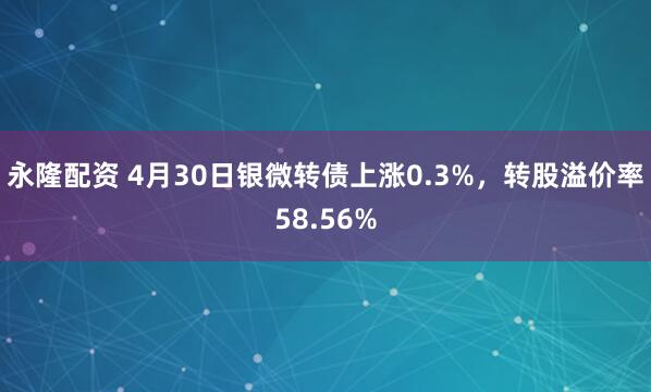 永隆配资 4月30日银微转债上涨0.3%，转股溢价率58.56%