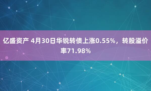 亿盛资产 4月30日华锐转债上涨0.55%，转股溢价率71.98%