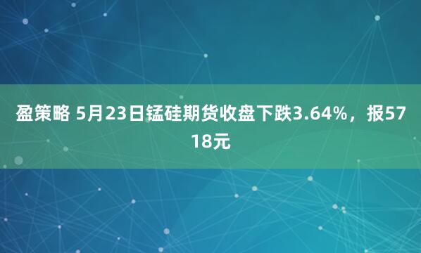 盈策略 5月23日锰硅期货收盘下跌3.64%，报5718元
