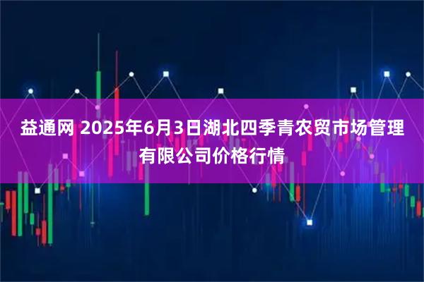 益通网 2025年6月3日湖北四季青农贸市场管理有限公司价格行情