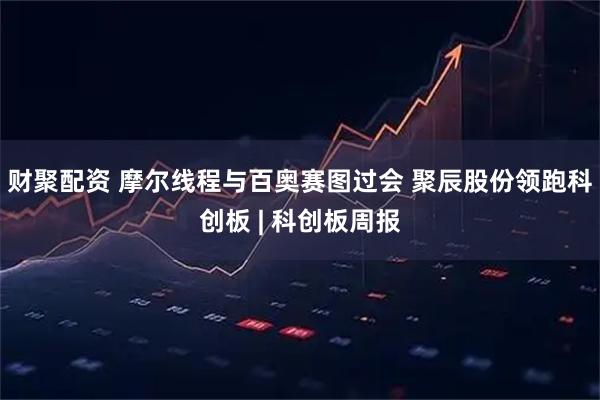 财聚配资 摩尔线程与百奥赛图过会 聚辰股份领跑科创板 | 科创板周报
