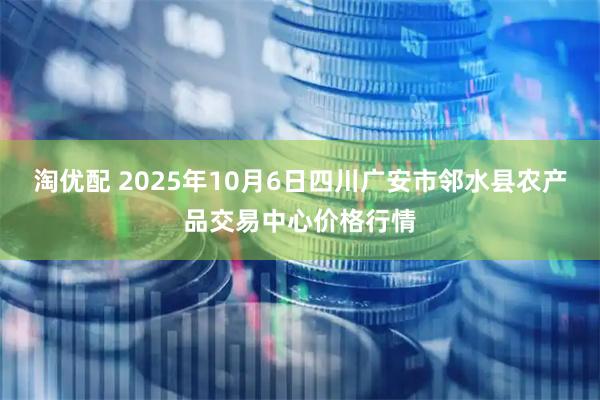 淘优配 2025年10月6日四川广安市邻水县农产品交易中心价格行情