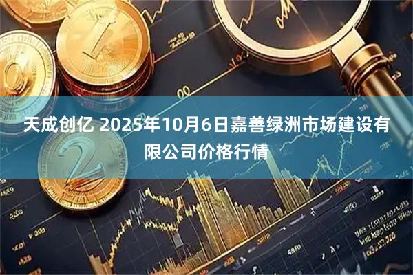 天成创亿 2025年10月6日嘉善绿洲市场建设有限公司价格行情