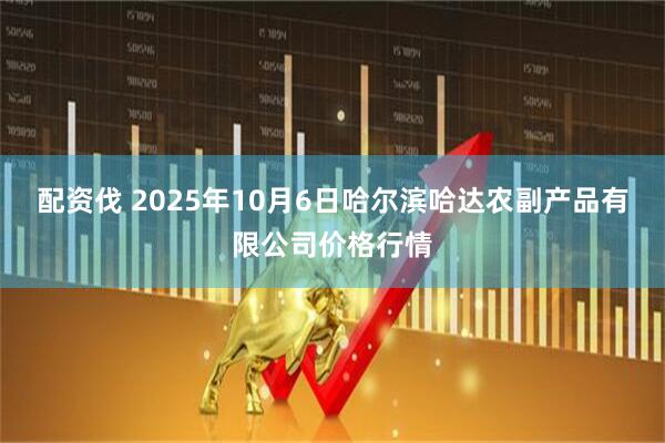 配资伐 2025年10月6日哈尔滨哈达农副产品有限公司价格行情