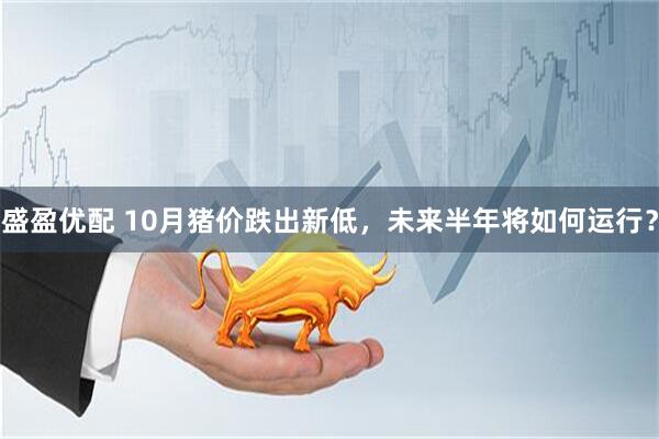 盛盈优配 10月猪价跌出新低，未来半年将如何运行？