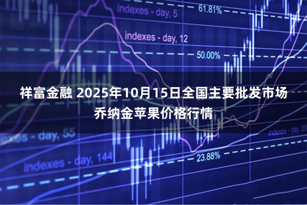 祥富金融 2025年10月15日全国主要批发市场乔纳金苹果价格行情