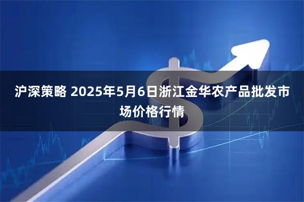 沪深策略 2025年5月6日浙江金华农产品批发市场价格行情