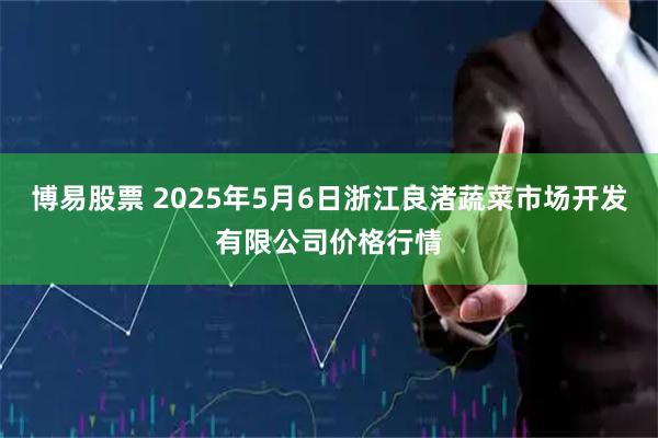 博易股票 2025年5月6日浙江良渚蔬菜市场开发有限公司价格行情
