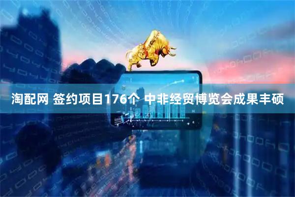 淘配网 签约项目176个 中非经贸博览会成果丰硕