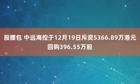 股腰包 中远海控于12月19日斥资5366.89万港元回购396.55万股