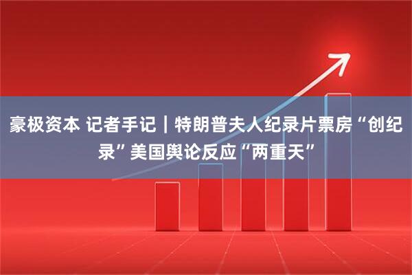 豪极资本 记者手记|特朗普夫人纪录片票房“创纪录” 美国舆论反应“两重天”