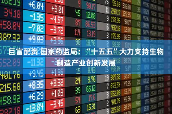 巨富配资 国家药监局：“十五五”大力支持生物制造产业创新发展