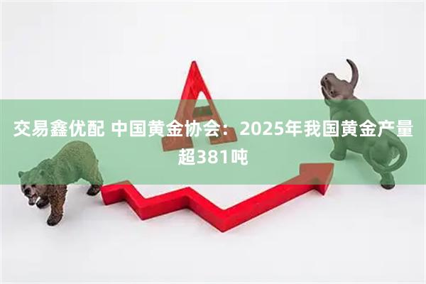 交易鑫优配 中国黄金协会：2025年我国黄金产量超381吨