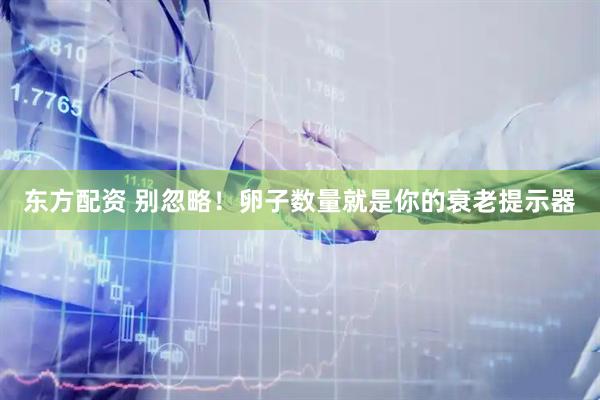 东方配资 别忽略！卵子数量就是你的衰老提示器