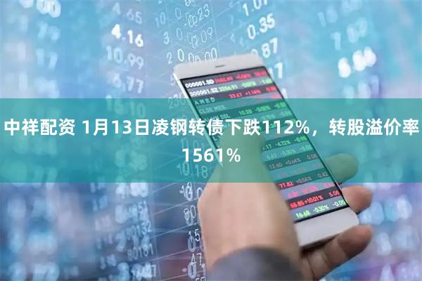中祥配资 1月13日凌钢转债下跌112%，转股溢价率1561%