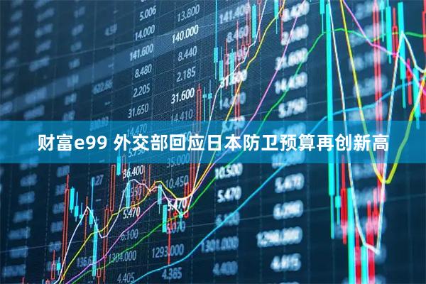 财富e99 外交部回应日本防卫预算再创新高