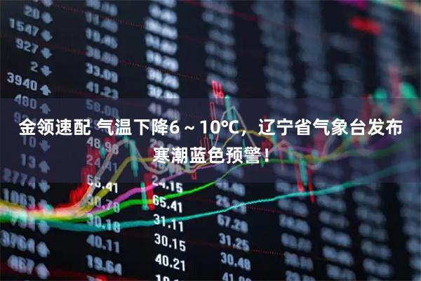 金领速配 气温下降6～10℃，辽宁省气象台发布寒潮蓝色预警！