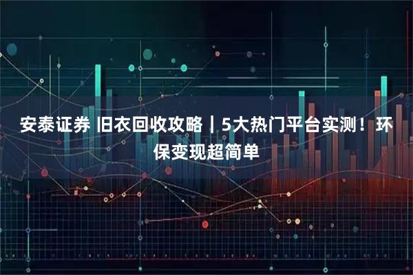 安泰证券 旧衣回收攻略｜5大热门平台实测！环保变现超简单