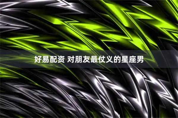 好易配资 对朋友最仗义的星座男