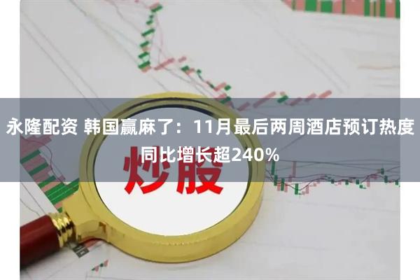 永隆配资 韩国赢麻了：11月最后两周酒店预订热度同比增长超240%