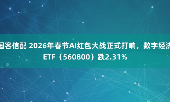 国客信配 2026年春节AI红包大战正式打响，数字经济ETF（560800）跌2.31%