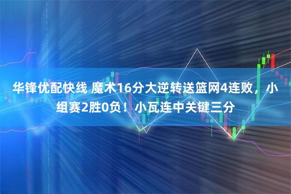 华锋优配快线 魔术16分大逆转送篮网4连败，小组赛2胜0负！小瓦连中关键三分