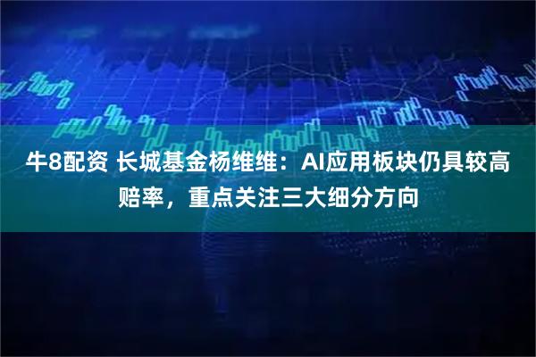 牛8配资 长城基金杨维维:AI应用板块仍具较高赔率,重点关注三大细分方向