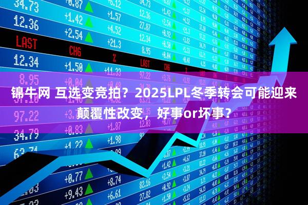 锦牛网 互选变竞拍?2025LPL冬季转会可能迎来颠覆性改变,好事or坏事?