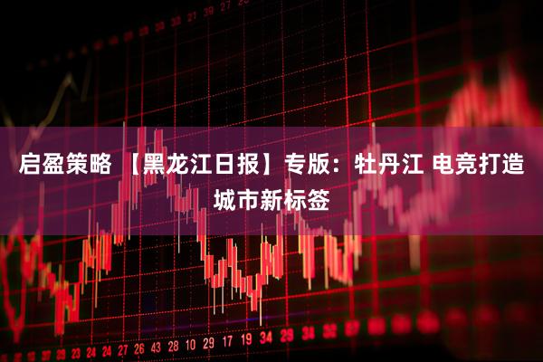 启盈策略 【黑龙江日报】专版:牡丹江 电竞打造城市新标签