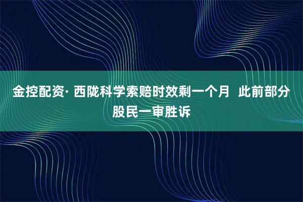 金控配资· 西陇科学索赔时效剩一个月 此前部分股民一审胜诉