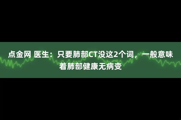 点金网 医生：只要肺部CT没这2个词，一般意味着肺部健康无病变