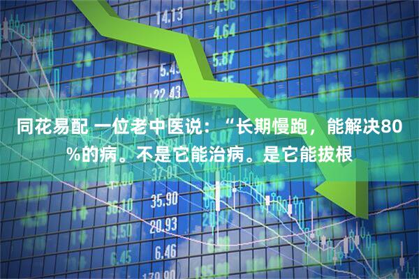 同花易配 一位老中医说：“长期慢跑，能解决80%的病。不是它能治病。是它能拔根