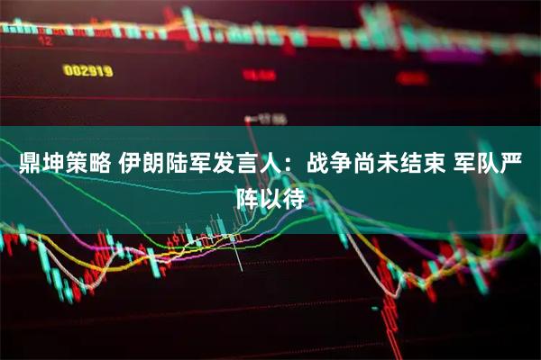 鼎坤策略 伊朗陆军发言人：战争尚未结束 军队严阵以待