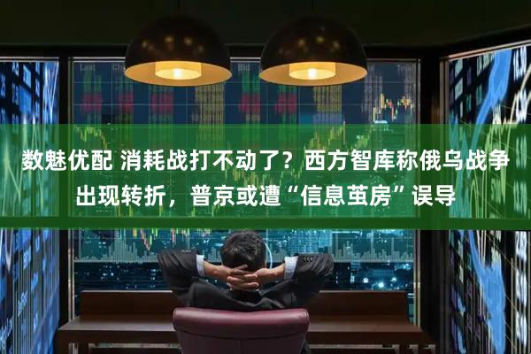 数魅优配 消耗战打不动了？西方智库称俄乌战争出现转折，普京或遭“信息茧房”误导